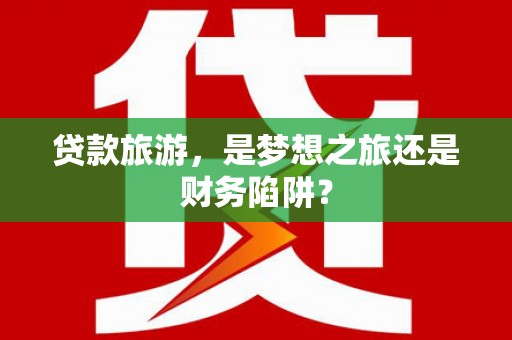 西峡贷款旅游，是梦想之旅还是财务陷阱？