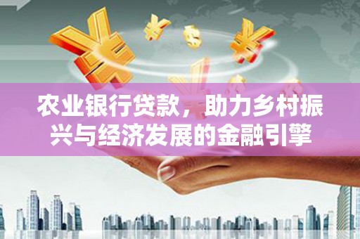 西峡农业银行贷款，助力乡村振兴与经济发展的金融引擎