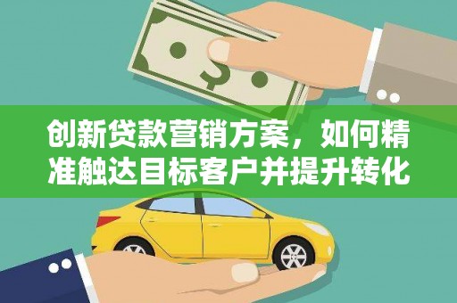 西峡创新贷款营销方案，如何精准触达目标客户并提升转化率
