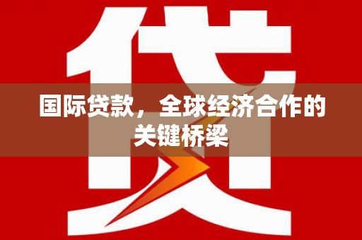 西峡国际贷款，全球经济合作的关键桥梁