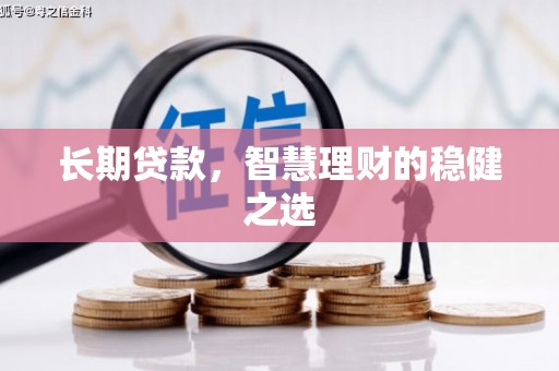 西峡长期贷款，智慧理财的稳健之选