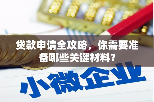 西峡贷款申请全攻略，你需要准备哪些关键材料？