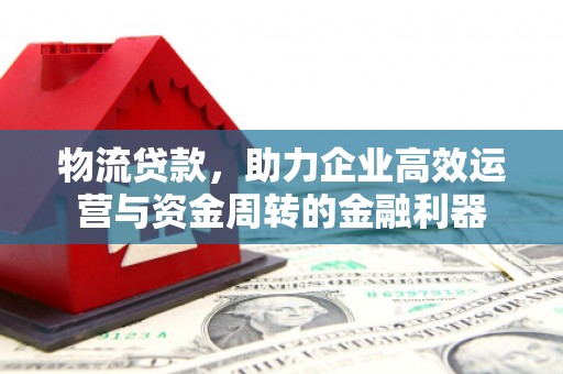 西峡物流贷款，助力企业高效运营与资金周转的金融利器