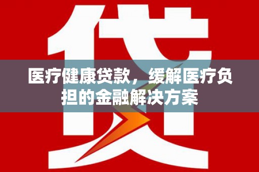 西峡医疗健康贷款，缓解医疗负担的金融解决方案