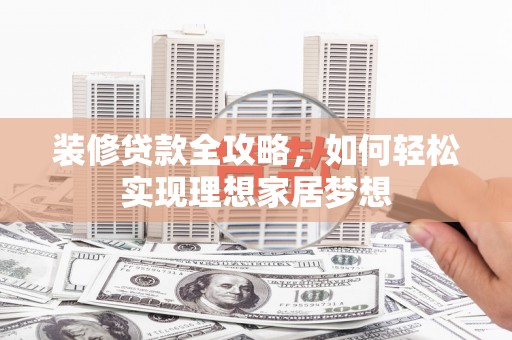 西峡装修贷款全攻略，如何轻松实现理想家居梦想