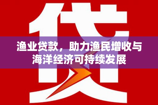 西峡渔业贷款，助力渔民增收与海洋经济可持续发展