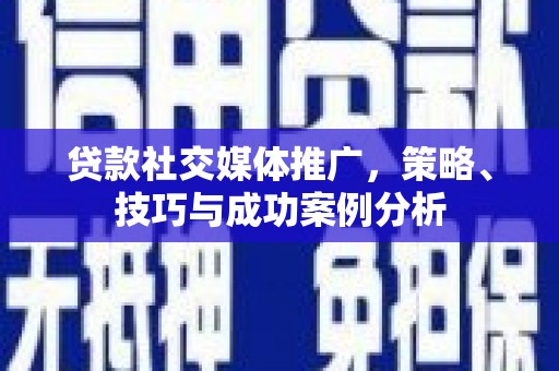 西峡贷款社交媒体推广，策略、技巧与成功案例分析