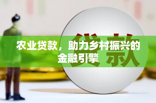 西峡农业贷款，助力乡村振兴的金融引擎