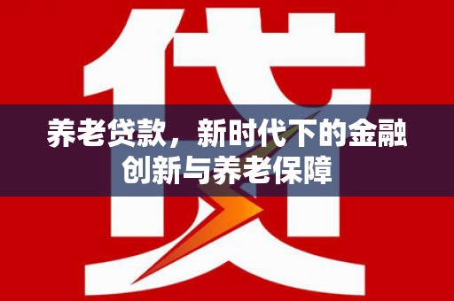 西峡养老贷款，新时代下的金融创新与养老保障