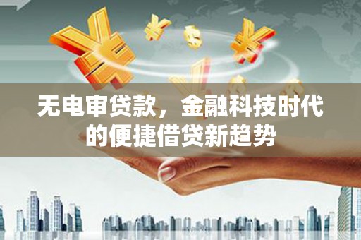 西峡无电审贷款，金融科技时代的便捷借贷新趋势