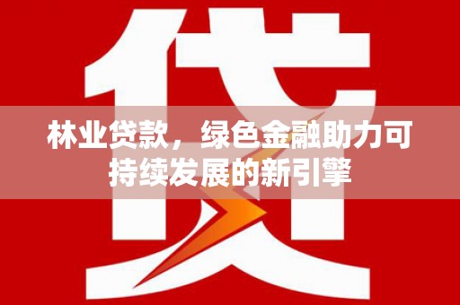 西峡林业贷款，绿色金融助力可持续发展的新引擎