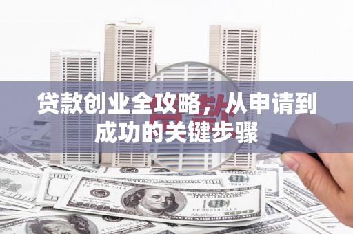 西峡贷款创业全攻略，从申请到成功的关键步骤