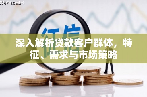 西峡深入解析贷款客户群体，特征、需求与市场策略
