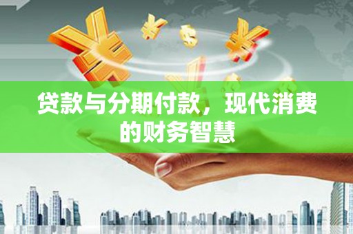 西峡贷款与分期付款，现代消费的财务智慧
