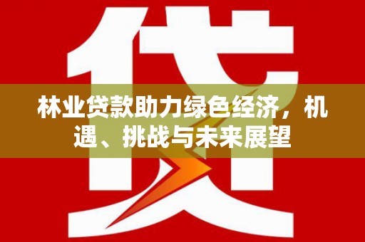 西峡林业贷款助力绿色经济，机遇、挑战与未来展望