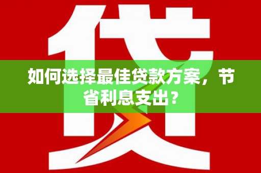 西峡如何选择最佳贷款方案，节省利息支出？
