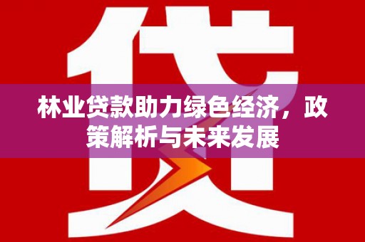 西峡林业贷款助力绿色经济，政策解析与未来发展