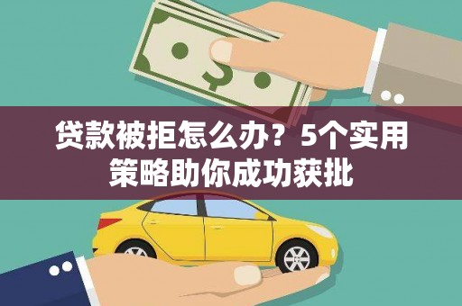 西峡贷款被拒怎么办？5个实用策略助你成功获批