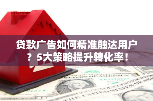 西峡贷款广告如何精准触达用户？5大策略提升转化率！