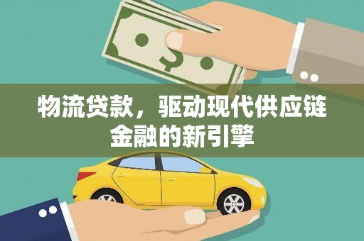 西峡物流贷款，驱动现代供应链金融的新引擎
