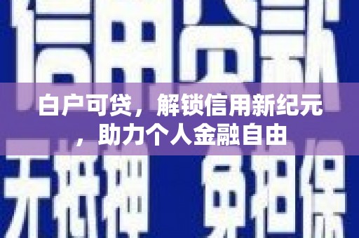 西峡白户可贷，解锁信用新纪元，助力个人金融自由