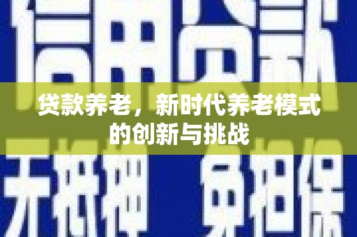 西峡贷款养老，新时代养老模式的创新与挑战