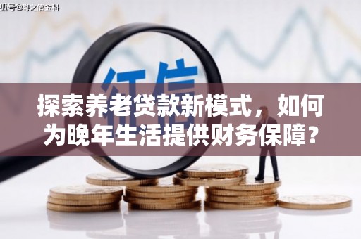 西峡探索养老贷款新模式，如何为晚年生活提供财务保障？