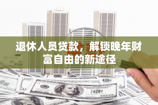 西峡退休人员贷款，解锁晚年财富自由的新途径