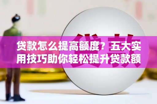 西峡贷款怎么提高额度？五大实用技巧助你轻松提升贷款额度