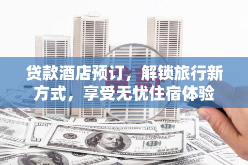 西峡贷款酒店预订，解锁旅行新方式，享受无忧住宿体验