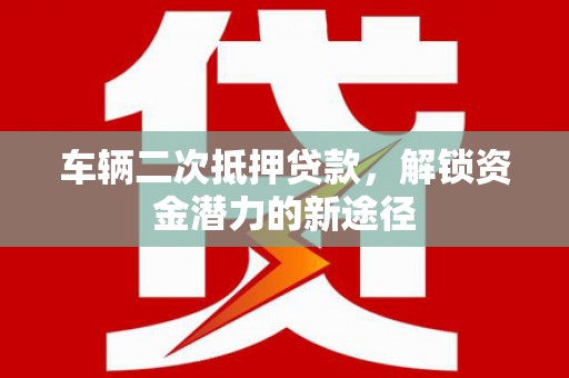 西峡车辆二次抵押贷款，解锁资金潜力的新途径