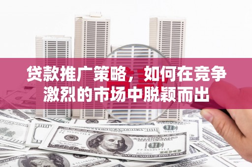 西峡贷款推广策略，如何在竞争激烈的市场中脱颖而出