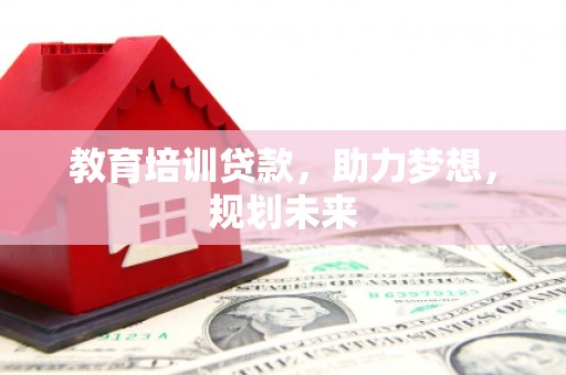 西峡教育培训贷款，助力梦想，规划未来