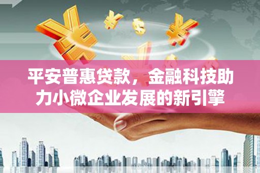西峡平安普惠贷款，金融科技助力小微企业发展的新引擎