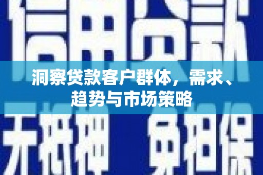 西峡洞察贷款客户群体，需求、趋势与市场策略