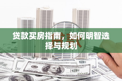 西峡贷款买房指南，如何明智选择与规划