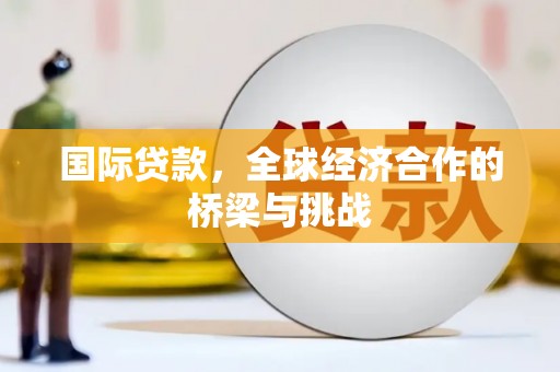 西峡国际贷款，全球经济合作的桥梁与挑战