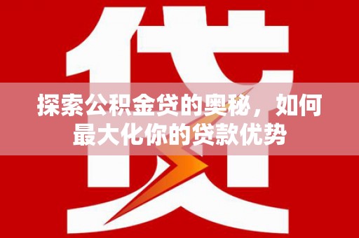 西峡探索公积金贷的奥秘，如何最大化你的贷款优势