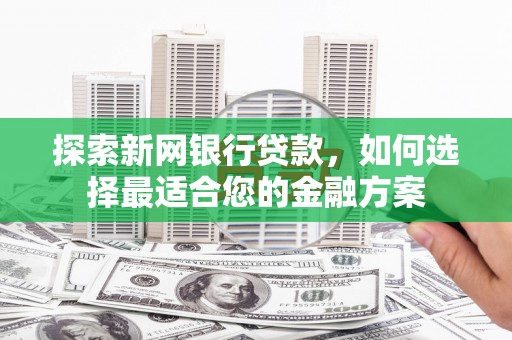 西峡探索新网银行贷款，如何选择最适合您的金融方案