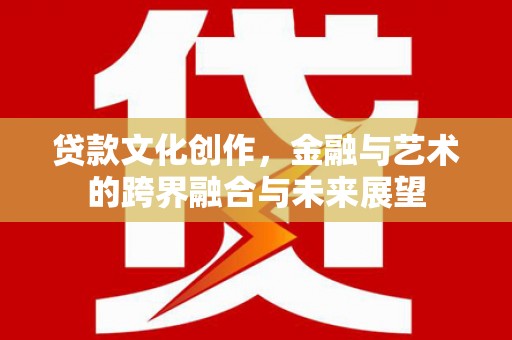 西峡贷款文化创作，金融与艺术的跨界融合与未来展望