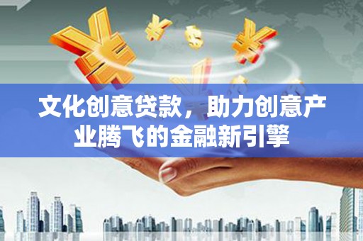 西峡文化创意贷款，助力创意产业腾飞的金融新引擎