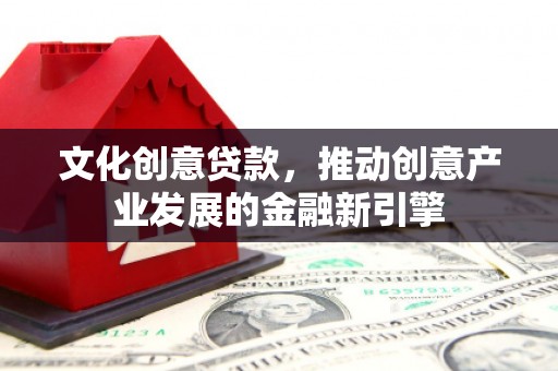 西峡文化创意贷款，推动创意产业发展的金融新引擎