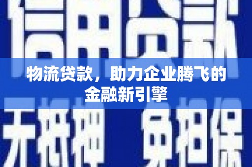西峡物流贷款，助力企业腾飞的金融新引擎
