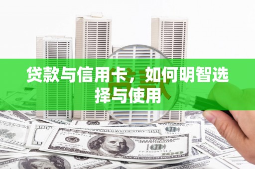 西峡贷款与信用卡，如何明智选择与使用