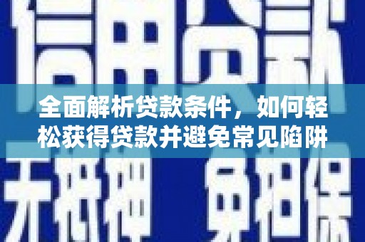 西峡全面解析贷款条件，如何轻松获得贷款并避免常见陷阱
