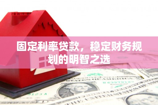 西峡固定利率贷款，稳定财务规划的明智之选