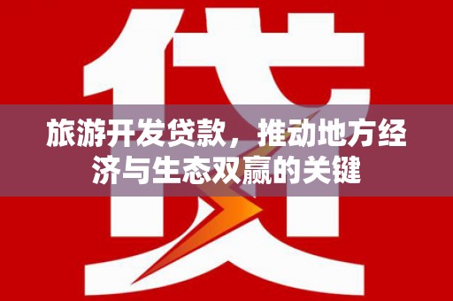 西峡旅游开发贷款，推动地方经济与生态双赢的关键