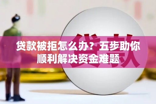 西峡贷款被拒怎么办？五步助你顺利解决资金难题
