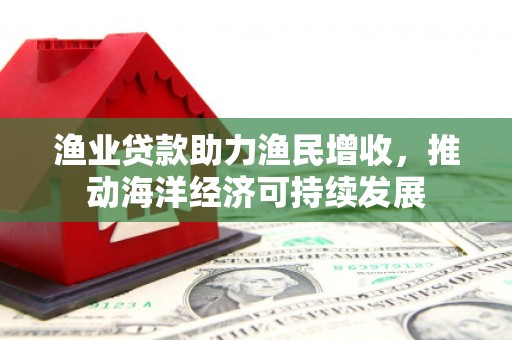西峡渔业贷款助力渔民增收，推动海洋经济可持续发展