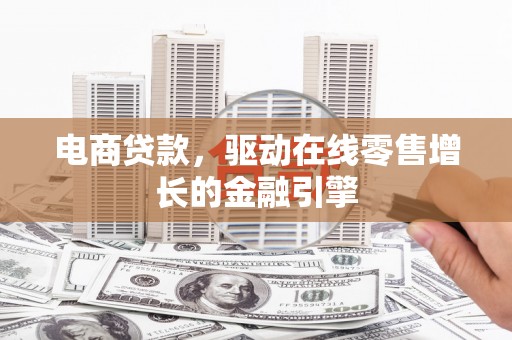 西峡电商贷款，驱动在线零售增长的金融引擎